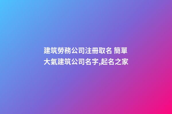 建筑勞務公司注冊取名 簡單大氣建筑公司名字,起名之家